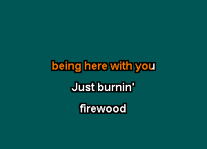 being here with you

Just burnin'

firewood