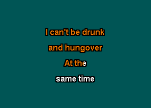 I can't be drunk

and hungover

At the

same time