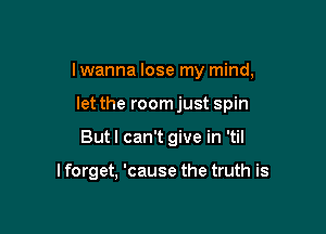 I wanna lose my mind,
let the room just spin

But I can't give in 'til

I forget, 'cause the truth is