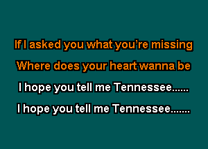 lfl asked you what youyre missing
Where does your heart wanna be
I hope you tell me Tennessee ......

I hope you tell me Tennessee .......