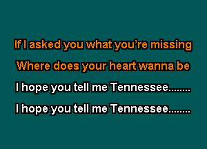 lfl asked you what youyre missing
Where does your heart wanna be
I hope you tell me Tennessee ........

I hope you tell me Tennessee ........