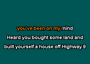 you've been on my mind

Heard you bought some land and

built yourself a house off Highway 9