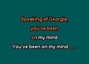 Speaking of Georgia,

you've been
on my mind

You've been on my mind .......