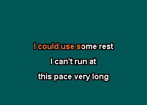 lcould use some rest

I can't run at

this pace very long