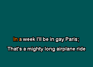 In a week I'll be in gay Parix

That's a mighty long airplane ride