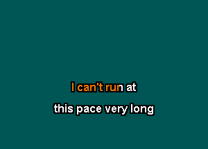 I can't run at

this pace very long