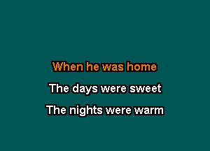 When he was home

The days were sweet

The nights were warm