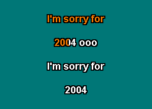 I'm sorry for

2004 000

I'm sorry for

2004