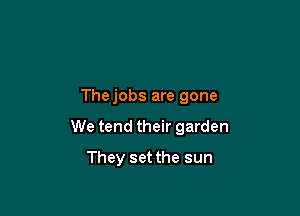 Thejobs are gone

We tend their garden

They set the sun