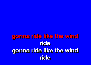 ride
gonna ride like the wind
ride