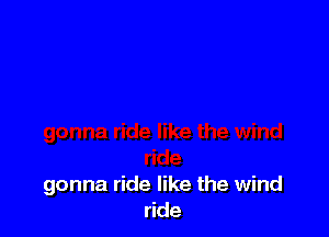 gonna ride like the wind
ride
