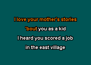 I love your mother's stories

'bout you as a kid
I heard you scored ajob

in the east village