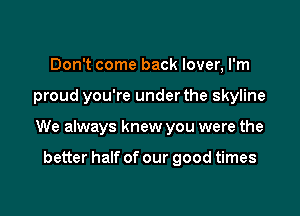 Don't come back lover, I'm

proud you're under the skyline

We always knew you were the

better half of our good times