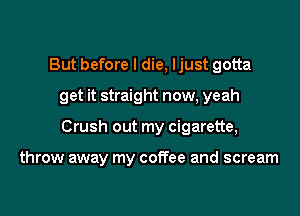 But before I die, Ijust gotta
get it straight now, yeah

Crush out my cigarette,

throw away my coffee and scream