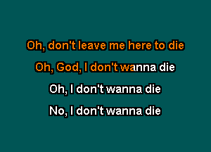 Oh, don't leave me here to die

Oh, God, I don't wanna die

Oh, I don't wanna die

No, I don't wanna die