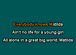 Everybody knows Matilda

Ain't no life for a young girl

All alone in a great big world, Matilda