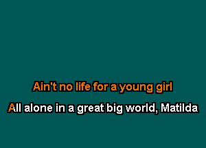 Ain't no life for a young girl

All alone in a great big world, Matilda