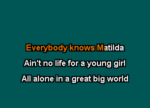 Everybody knows Matilda

Ain't no life for a young girl

All alone in a great big world