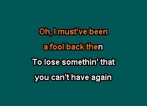 Oh, I must've been
a fool back then

To lose somethin' that

you can't have again