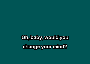 Oh, baby, would you

change your mind?