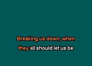 Breaking us down, when

they all should let us be