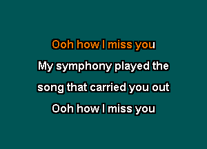 Ooh howl miss you
My symphony played the

song that carried you out

Ooh howl miss you