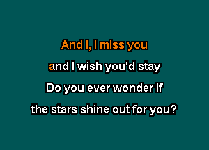 And I, I miss you
and lwish you'd stay

Do you ever wonder if

the stars shine out for you?