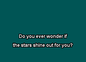 Do you ever wonder if

the stars shine out for you?