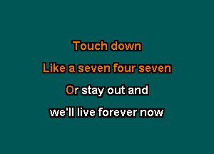 Touch down

Like a seven four seven

0r stay out and

we'll live forever now