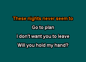 These nights never seem to

Go to plan

I don't want you to leave
Will you hold my hand?
