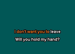 I don't want you to leave
Will you hold my hand?
