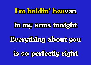 I'm holdin' heaven
in my arms tonight

Everything about you

is so perfectly right I