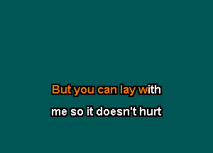 But you can lay with

me so it doesn't hurt