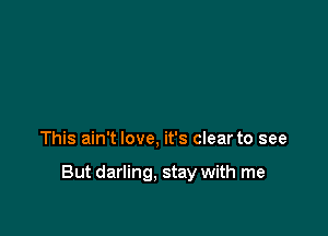 This ain't love, it's clear to see

But darling. stay with me