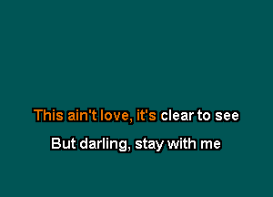 This ain't love, it's clear to see

But darling. stay with me