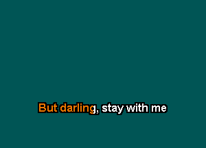 But darling. stay with me