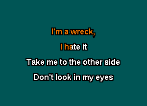I'm a wreck,
I hate it

Take me to the other side

Don't look in my eyes