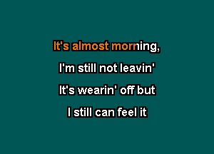 It's almost morning,

I'm still not leavin'
It's wearin' off but

I still can feel it