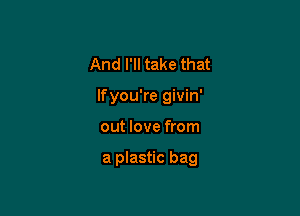 And I'll take that
lfyou're givin'

out love from

a plastic bag