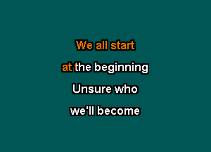 We all start

at the beginning

Unsure who

we'll become