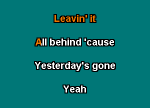Leavin' it

All behind 'cause

Yesterday's gone

Yeah
