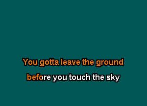 You gotta leave the ground

before you touch the sky