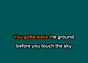 You gotta leave the ground

before you touch the sky