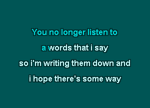 You no longer listen to
a words that i say

so i'm writing them down and

i hope there's some way