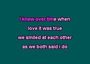 I knew over time when

love it was true
we smiled at each other

as we both said i do