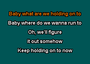 Baby what are we holding on to

Baby where do we wanna run to
Oh, we II figure
it out somehow

Keep holding on to now