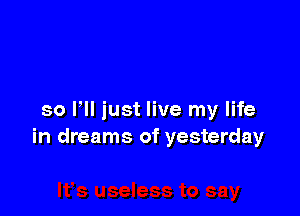 so PII just live my life
in dreams of yesterday