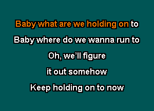 Baby what are we holding on to

Baby where do we wanna run to
Oh, we II figure
it out somehow

Keep holding on to now