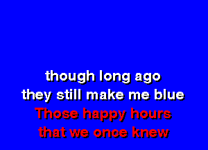 though long ago
they still make me blue
