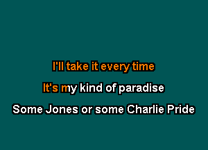 I'll take it every time

It's my kind of paradise

Some Jones or some Charlie Pride